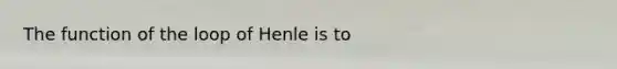 The function of the loop of Henle is to