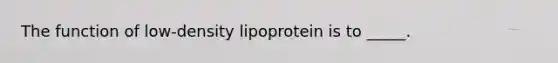 The function of low-density lipoprotein is to _____.