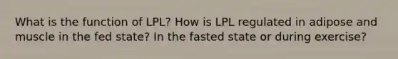 What is the function of LPL? How is LPL regulated in adipose and muscle in the fed state? In the fasted state or during exercise?