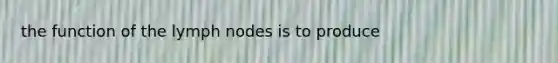 the function of the lymph nodes is to produce