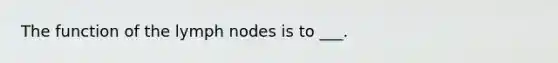 The function of the lymph nodes is to ___.