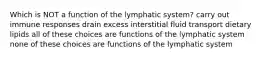 Which is NOT a function of the lymphatic system? carry out immune responses drain excess interstitial fluid transport dietary lipids all of these choices are functions of the lymphatic system none of these choices are functions of the lymphatic system