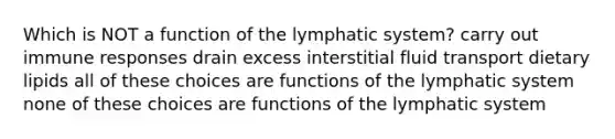 Which is NOT a function of the lymphatic system? carry out immune responses drain excess interstitial fluid transport dietary lipids all of these choices are functions of the lymphatic system none of these choices are functions of the lymphatic system