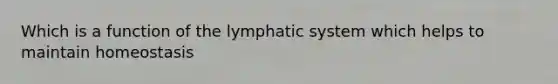 Which is a function of the lymphatic system which helps to maintain homeostasis