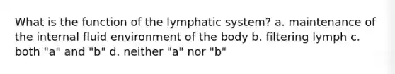 What is the function of the lymphatic system? a. maintenance of the internal fluid environment of the body b. filtering lymph c. both "a" and "b" d. neither "a" nor "b"