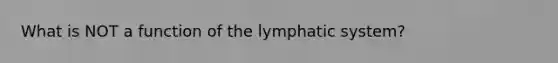 What is NOT a function of the lymphatic system?