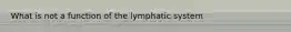 What is not a function of the lymphatic system