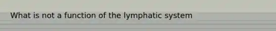 What is not a function of the lymphatic system