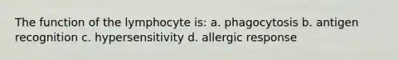 The function of the lymphocyte is: a. phagocytosis b. antigen recognition c. hypersensitivity d. allergic response