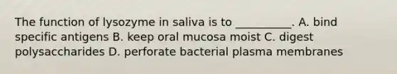 The function of lysozyme in saliva is to __________. A. bind specific antigens B. keep oral mucosa moist C. digest polysaccharides D. perforate bacterial plasma membranes