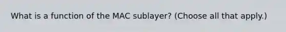 What is a function of the MAC sublayer? (Choose all that apply.)