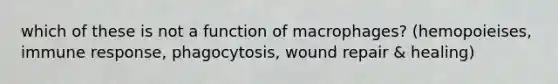 which of these is not a function of macrophages? (hemopoieises, immune response, phagocytosis, wound repair & healing)