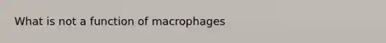 What is not a function of macrophages