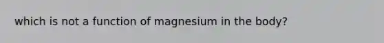 which is not a function of magnesium in the body?