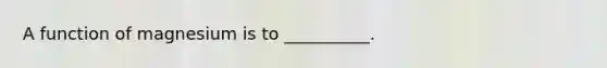 A function of magnesium is to __________.