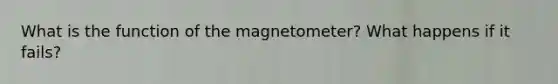 What is the function of the magnetometer? What happens if it fails?