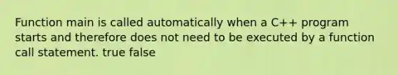 Function main is called automatically when a C++ program starts and therefore does not need to be executed by a function call statement. true false