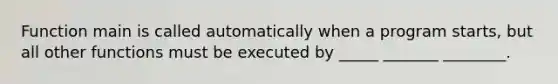 Function main is called automatically when a program starts, but all other functions must be executed by _____ _______ ________.