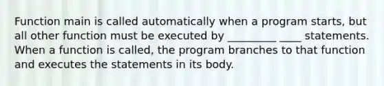 Function main is called automatically when a program starts, but all other function must be executed by _________ ____ statements. When a function is called, the program branches to that function and executes the statements in its body.