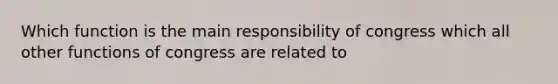 Which function is the main responsibility of congress which all other functions of congress are related to