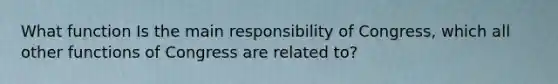 What function Is the main responsibility of Congress, which all other functions of Congress are related to?