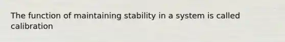 The function of maintaining stability in a system is called calibration