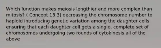 Which function makes meiosis lengthier and more complex than mitosis? ( Concept 13.3) decreasing the chromosome number to haploid introducing genetic variation among the daughter cells ensuring that each daughter cell gets a single, complete set of chromosomes undergoing two rounds of cytokinesis all of the above