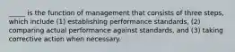 _____ is the function of management that consists of three steps, which include (1) establishing performance standards, (2) comparing actual performance against standards, and (3) taking corrective action when necessary.