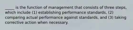 _____ is the function of management that consists of three steps, which include (1) establishing performance standards, (2) comparing actual performance against standards, and (3) taking corrective action when necessary.