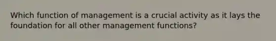 Which function of management is a crucial activity as it lays the foundation for all other management functions?