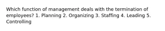 Which function of management deals with the termination of employees? 1. Planning 2. Organizing 3. Staffing 4. Leading 5. Controlling