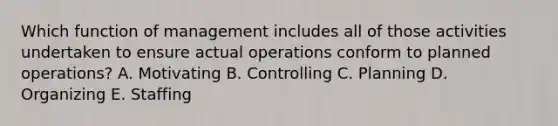 Which function of management includes all of those activities undertaken to ensure actual operations conform to planned operations? A. Motivating B. Controlling C. Planning D. Organizing E. Staffing