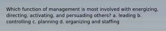 Which function of management is most involved with energizing, directing, activating, and persuading others? a. leading b. controlling c. planning d. organizing and staffing