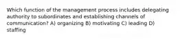 Which function of the management process includes delegating authority to subordinates and establishing channels of communication? A) organizing B) motivating C) leading D) staffing