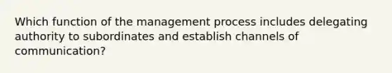 Which function of the management process includes delegating authority to subordinates and establish channels of communication?