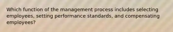 Which function of the management process includes selecting employees, setting performance standards, and compensating employees?