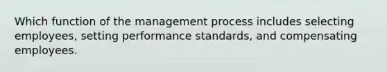 Which function of the management process includes selecting employees, setting performance standards, and compensating employees.