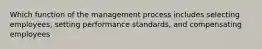 Which function of the management process includes selecting employees, setting performance standards, and compensating employees