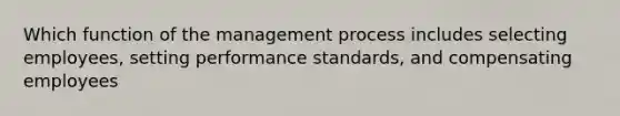 Which function of the management process includes selecting employees, setting performance standards, and compensating employees