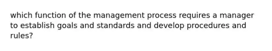 which function of the management process requires a manager to establish goals and standards and develop procedures and rules?