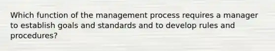 Which function of the management process requires a manager to establish goals and standards and to develop rules and procedures?