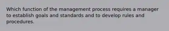 Which function of the management process requires a manager to establish goals and standards and to develop rules and procedures.