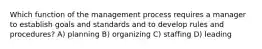 Which function of the management process requires a manager to establish goals and standards and to develop rules and procedures? A) planning B) organizing C) staffing D) leading