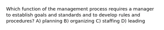 Which function of the management process requires a manager to establish goals and standards and to develop rules and procedures? A) planning B) organizing C) staffing D) leading