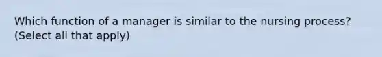 Which function of a manager is similar to the nursing process? (Select all that apply)