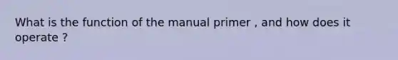 What is the function of the manual primer , and how does it operate ?