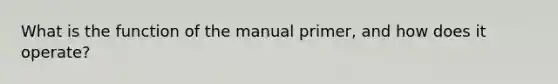 What is the function of the manual primer, and how does it operate?