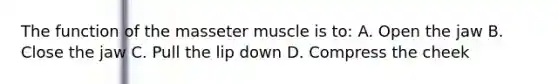 The function of the masseter muscle is to: A. Open the jaw B. Close the jaw C. Pull the lip down D. Compress the cheek