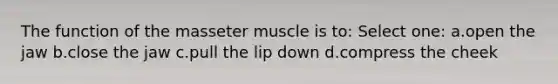 The function of the masseter muscle is to: Select one: a.open the jaw b.close the jaw c.pull the lip down d.compress the cheek