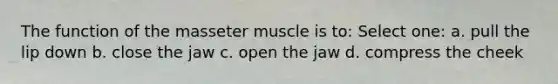 The function of the masseter muscle is to: Select one: a. pull the lip down b. close the jaw c. open the jaw d. compress the cheek